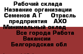 Рабочий склада › Название организации ­ Семенов А.Г. › Отрасль предприятия ­ АХО › Минимальный оклад ­ 18 000 - Все города Работа » Вакансии   . Белгородская обл.